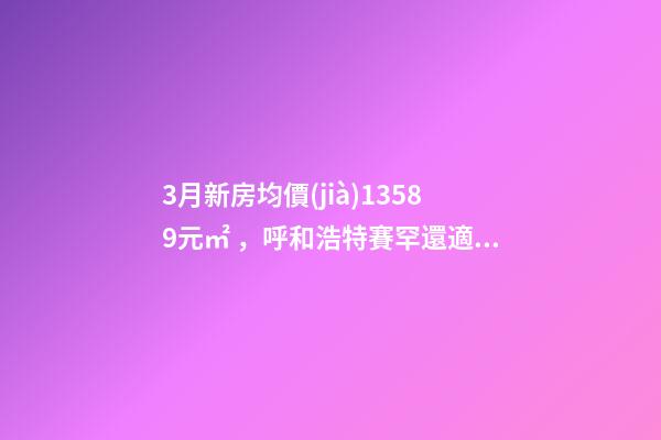 3月新房均價(jià)13589元/㎡，呼和浩特賽罕還適合投資嗎